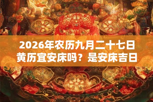 2026年农历九月二十七日黄历宜安床吗？是安床吉日吗？