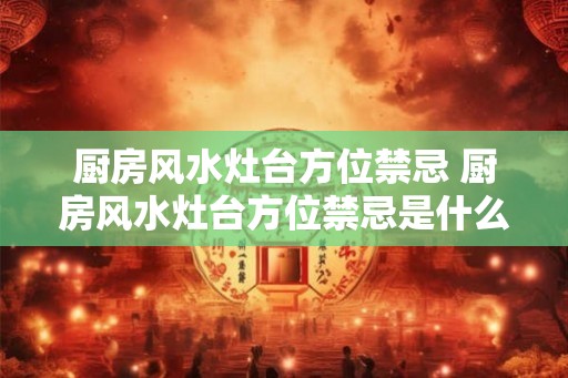 厨房风水灶台方位禁忌 厨房风水灶台方位禁忌是什么