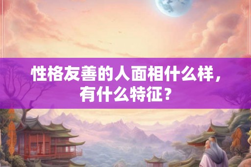 性格友善的人面相什么样，有什么特征？