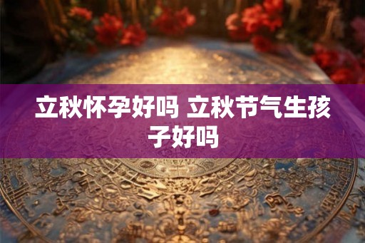 立秋怀孕好吗 立秋节气生孩子好吗