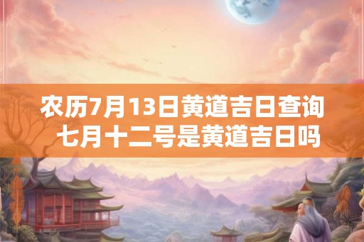 农历7月13日黄道吉日查询  七月十二号是黄道吉日吗
