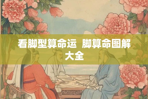 看脚型算命运  脚算命图解大全