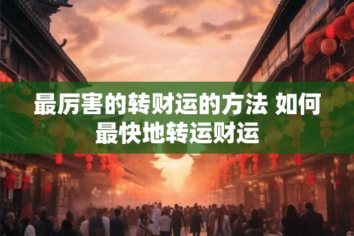 最厉害的转财运的方法 如何最快地转运财运 最厉害的转财运的方法 如何最快地转运财运