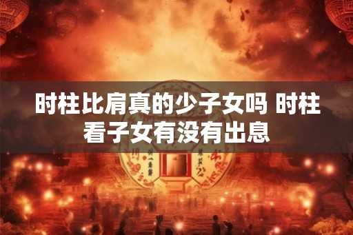时柱比肩真的少子女吗 时柱看子女有没有出息