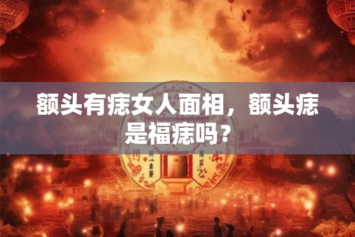 额头有痣女人面相，额头痣是福痣吗？