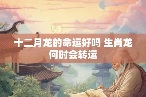 十二月龙的命运好吗 生肖龙何时会转运