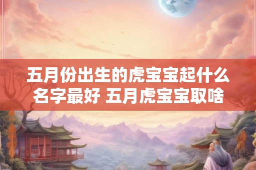 五月份出生的虎宝宝起什么名字最好 五月虎宝宝取啥名