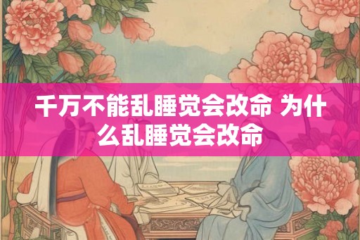 千万不能乱睡觉会改命 为什么乱睡觉会改命 千万不能乱睡觉会改命 为什么乱睡觉会改命