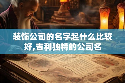 装饰公司的名字起什么比较好,吉利独特的公司名 装饰公司的名字起什么比较好,吉利独特的公司名