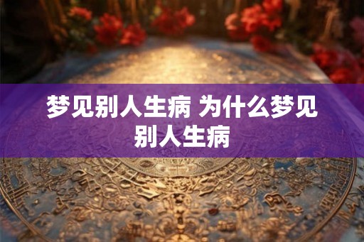 梦见别人生病 为什么梦见别人生病 梦见别人生病 为什么梦见别人生病