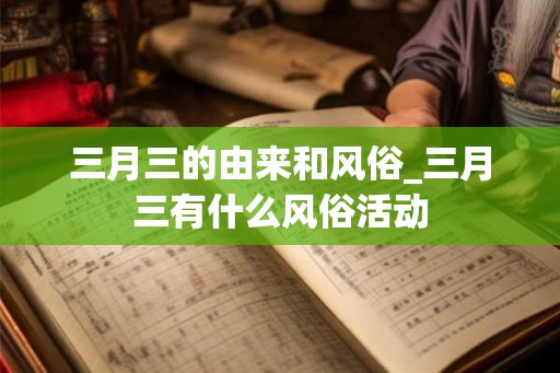 三月三的由来和风俗_三月三有什么风俗活动