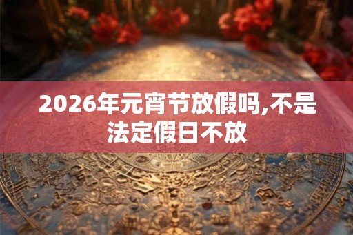 2026年元宵节放假吗,不是法定假日不放