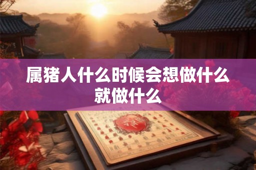 属猪人什么时候会想做什么就做什么