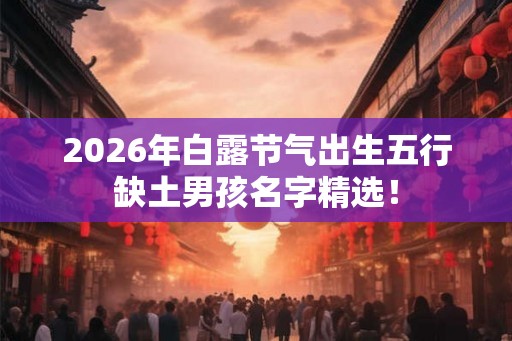 2026年白露节气出生五行缺土男孩名字精选！