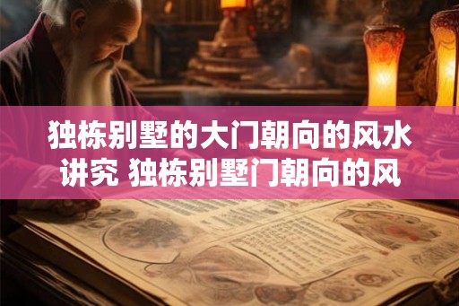 独栋别墅的大门朝向的风水讲究 独栋别墅门朝向的风水如何