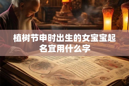 植树节申时出生的女宝宝起名宜用什么字 植树节申时出生的女宝宝起名宜用什么字