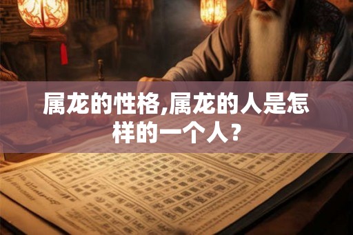 属龙的性格,属龙的人是怎样的一个人? 属龙的性格,属龙的人是怎样的一个人?