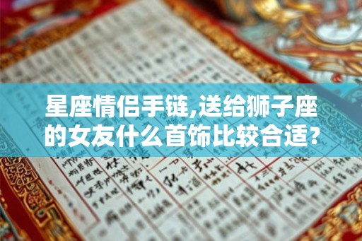 星座情侣手链,送给狮子座的女友什么首饰比较合适？