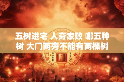 五树进宅 人穷家败 哪五种树 大门两旁不能有两棵树