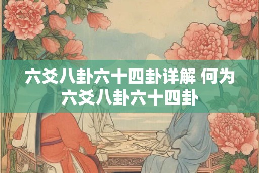 六爻八卦六十四卦详解 何为六爻八卦六十四卦
