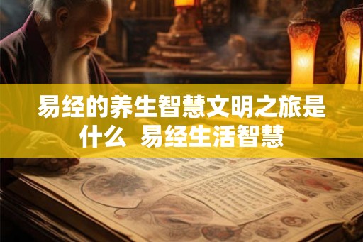 易经的养生智慧文明之旅是什么 易经生活智慧 易经的养生智慧文明之旅是什么 易经生活智慧