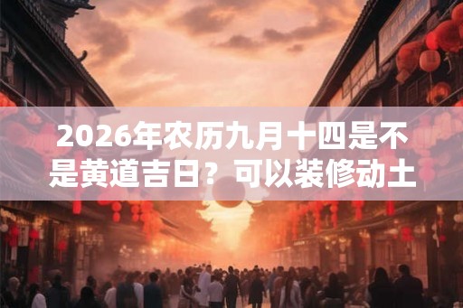 2026年农历九月十四是不是黄道吉日？可以装修动土吗？