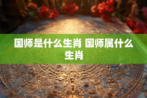 国师是什么生肖 国师属什么生肖