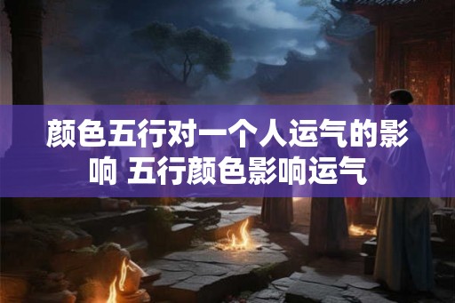 颜色五行对一个人运气的影响 五行颜色影响运气