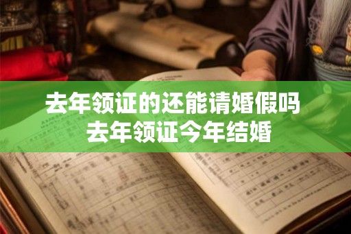 去年领证的还能请婚假吗  去年领证今年结婚