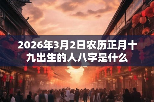 2026年3月2日农历正月十九出生的人八字是什么 2026年3月2日农历正月十九出生的人八字是什么