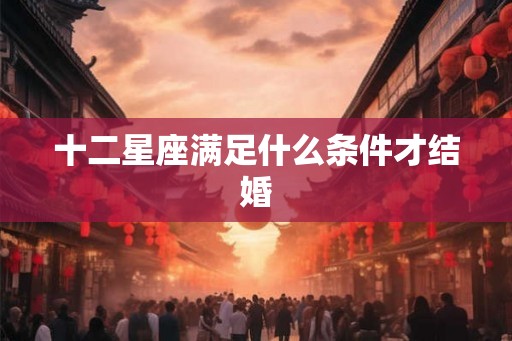 十二星座满足什么条件才结婚