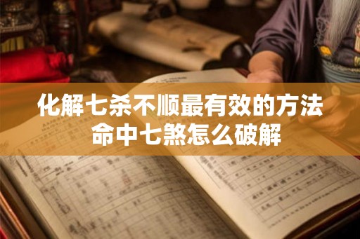 化解七杀不顺最有效的方法  命中七煞怎么破解