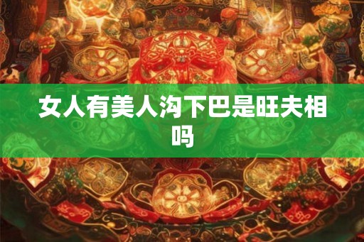 女人有美人沟下巴是旺夫相吗 女人有美人沟下巴是旺夫相吗