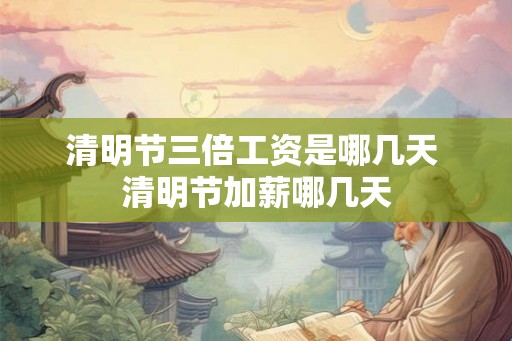 清明节三倍工资是哪几天 清明节加薪哪几天