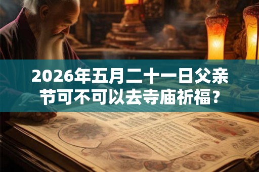 2026年五月二十一日父亲节可不可以去寺庙祈福？