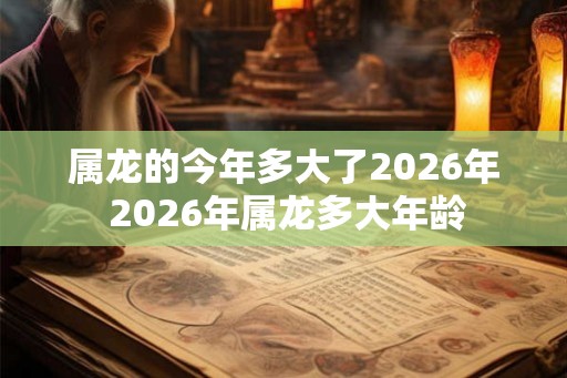 属龙的今年多大了2026年 2026年属龙多大年龄