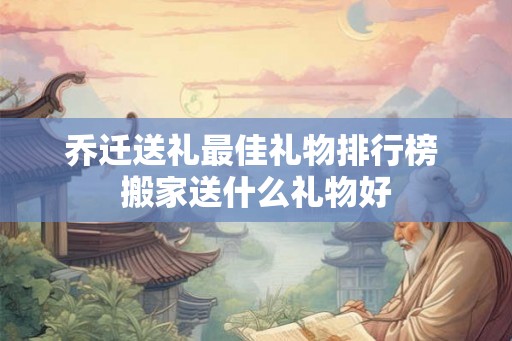 乔迁送礼最佳礼物排行榜 搬家送什么礼物好