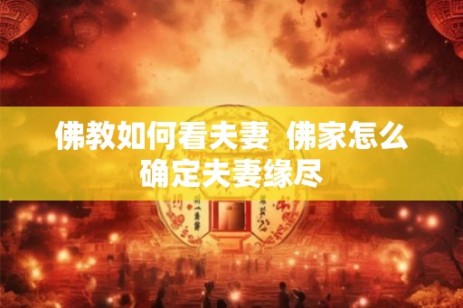 佛教如何看夫妻  佛家怎么确定夫妻缘尽
