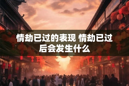 情劫已过的表现 情劫已过后会发生什么
