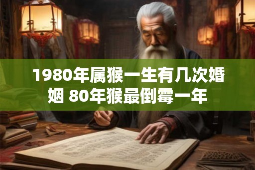 1980年属猴一生有几次婚姻 80年猴最倒霉一年