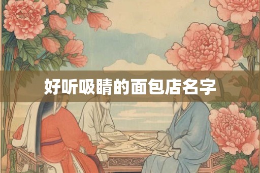 好听吸睛的面包店名字 好听吸睛的面包店名字