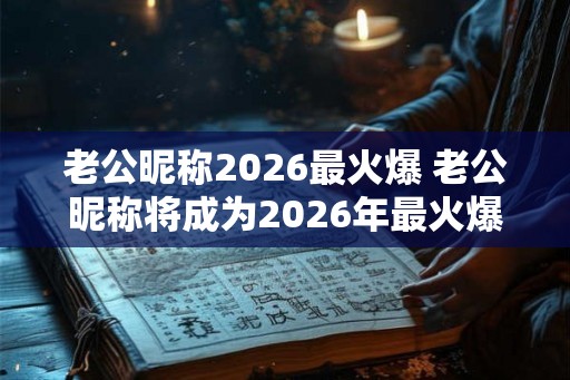 老公昵称2026最火爆 老公昵称将成为2026年最火爆的关键词吗 老公昵称2026最火爆 老公昵称将成为2026年最火爆的关键词吗