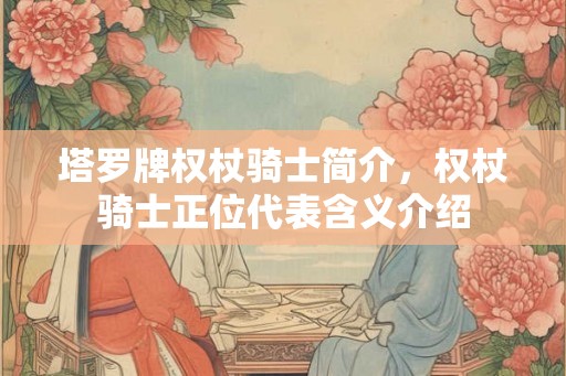 塔罗牌权杖骑士简介，权杖骑士正位代表含义介绍