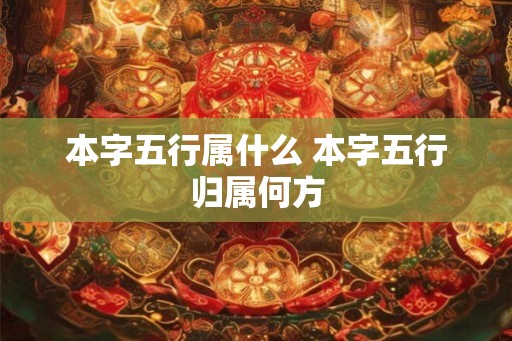 本字五行属什么 本字五行归属何方 本字五行属什么 本字五行归属何方