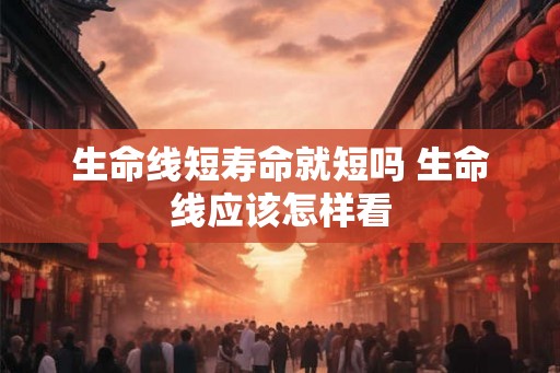 生命线短寿命就短吗 生命线应该怎样看