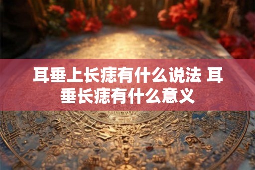 耳垂上长痣有什么说法 耳垂长痣有什么意义