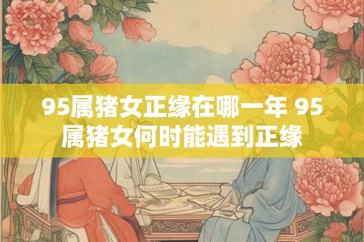95属猪女正缘在哪一年 95属猪女何时能遇到正缘