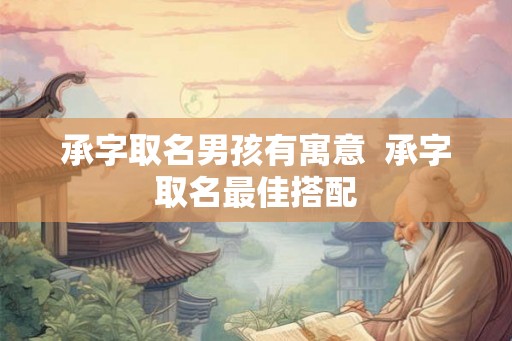 承字取名男孩有寓意  承字取名最佳搭配