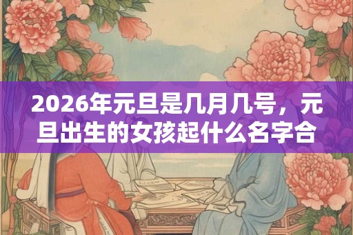2026年元旦是几月几号，元旦出生的女孩起什么名字合适