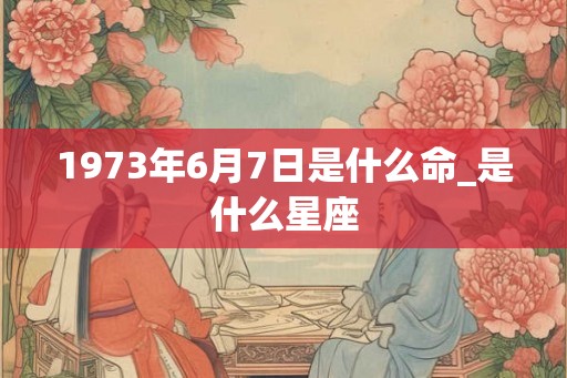 1973年6月7日是什么命_是什么星座 1973年6月7日是什么命_是什么星座